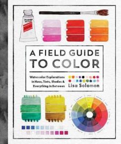 A Field Guide to Color : Watercolor Explorations in Hues, Tints, Shades, and Everything in Between