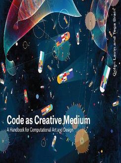 Code As Creative Medium : A Handbook For Computational Art And Design