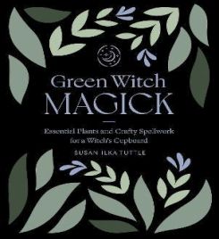 Green Witch Magick : Essential Plants and Crafty Spellwork for a Witch's Cupboard