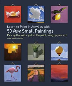 Learn to Paint in Acrylics with 50 More Small Paintings : Pick Up the Skills, Put on the Paint, Hang Up Your Art