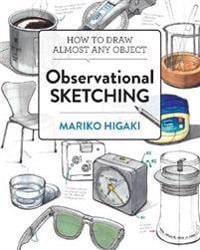 Observational Sketching : Hone Your Artistic Skills by Learning How to Observe and Sketch Everyday Objects