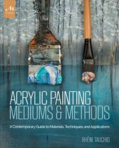Acrylic Painting Mediums And Methods: A Contemporary Guide To Materials, Techniques, And Application