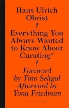 Hans Ulrich Obrist: Everything You Always Wantedto Know About Curating But Were Afraid To Ask