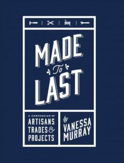 Made to Last : A Compendium of Artisans, Trades & Projects