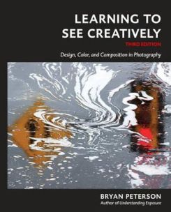 Learning to See Creatively, Third Edition : Design, Color, and Composition in Photography