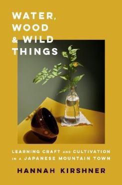 Water, Wood, And Wild Things : Learning Craft and Cultivation in a Japanese Mountain Town