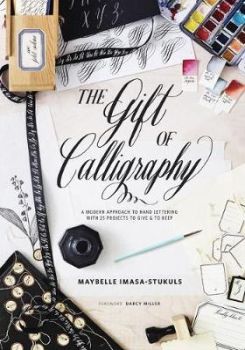 The Gift of Calligraphy : A Modern Approach to Hand Lettering with 25 Projects to Give & to Keep