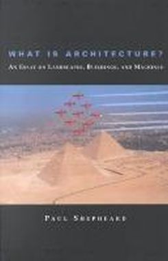 What Is Architecture? : An Essay On Landscapes, Buildings, And Machines