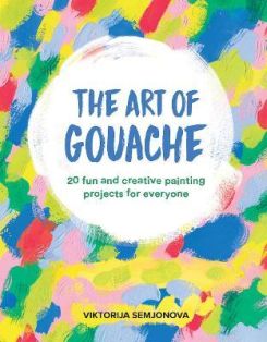The Art of Gouache : 20 Fun and Creative Painting Projects for Everyone