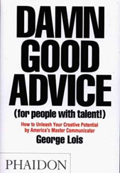 Damn Good Advice (For People with Talent!) : How To Unleash Your Creative Potential by America's Master Communicator, George Lois