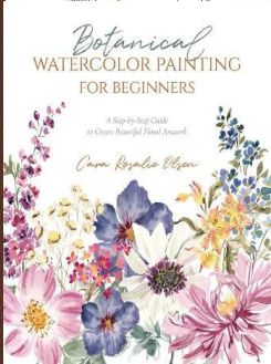 Botanical Watercolor Painting for Beginners : A Step-by-Step Guide to Create Beautiful Floral Artwork