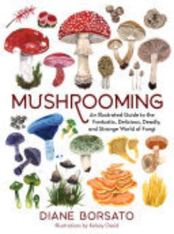 Mushrooming An Illustrated Guide To The Fantastic, Delicious, Deadly, And Strange World Of Fungi